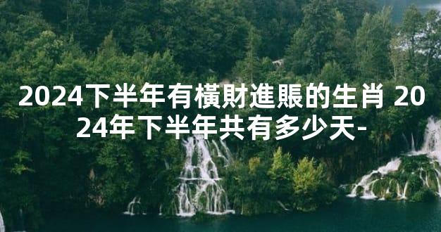 2024下半年有橫財進賬的生肖 2024年下半年共有多少天-